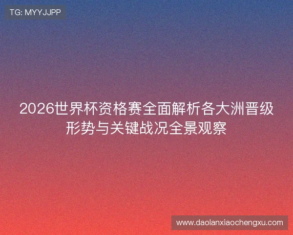 2026世界杯资格赛全面解析各大洲晋级形势与关键战况全景观察